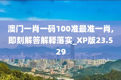 澳门一肖一码100准最准一肖,即刻解答解释落实_XP版23.529
