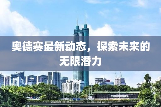 奥德赛最新动态，探索未来的无限潜力
