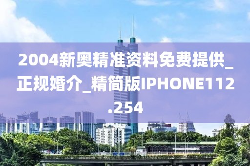 2004新奥精准资料免费提供_正规婚介_精简版IPHONE112.254