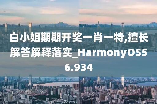 白小姐期期开奖一肖一特,擅长解答解释落实_HarmonyOS56.934