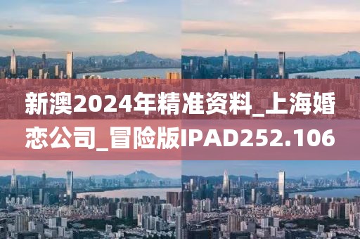 新澳2024年精准资料_上海婚恋公司_冒险版IPAD252.106