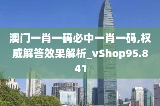 澳门一肖一码必中一肖一码,权威解答效果解析_vShop95.841