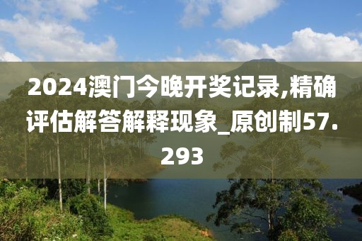 2024澳门今晚开奖记录,精确评估解答解释现象_原创制57.293