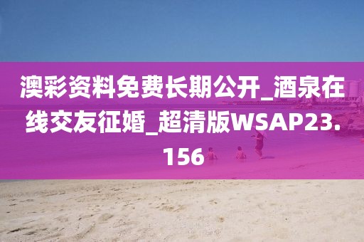 澳彩资料免费长期公开_酒泉在线交友征婚_超清版WSAP23.156