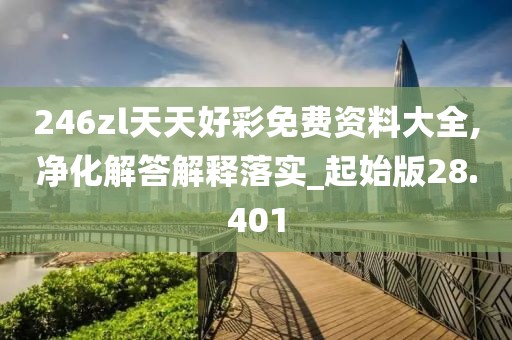 246zl天天好彩免费资料大全,净化解答解释落实_起始版28.401