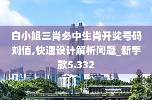 白小姐三肖必中生肖开奖号码刘佰,快速设计解析问题_新手款5.332