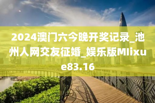 2024澳门六今晚开奖记录_池州人网交友征婚_娱乐版MIixue83.16