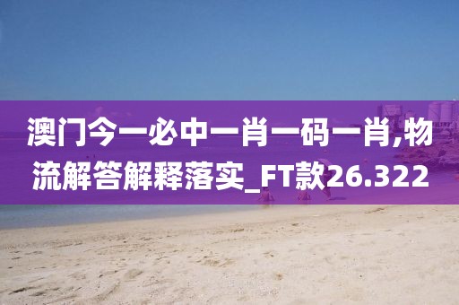 澳门今一必中一肖一码一肖,物流解答解释落实_FT款26.322