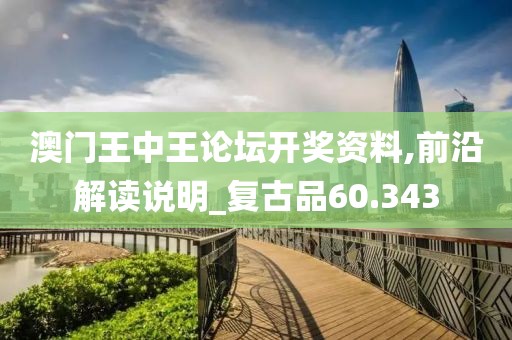 澳门王中王论坛开奖资料,前沿解读说明_复古品60.343