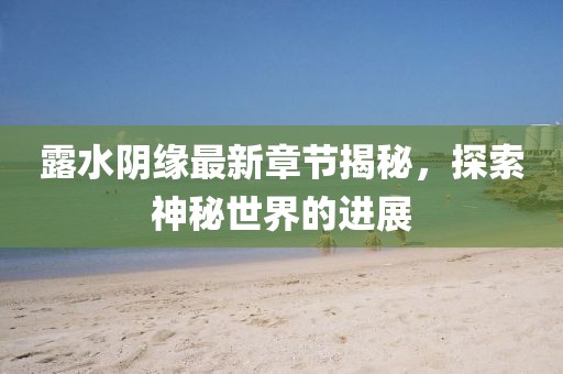 露水阴缘最新章节揭秘，探索神秘世界的进展