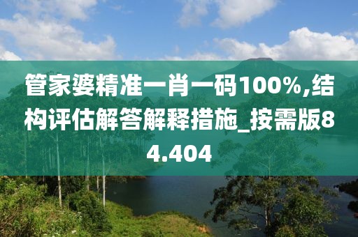 管家婆精准一肖一码100%,结构评估解答解释措施_按需版84.404