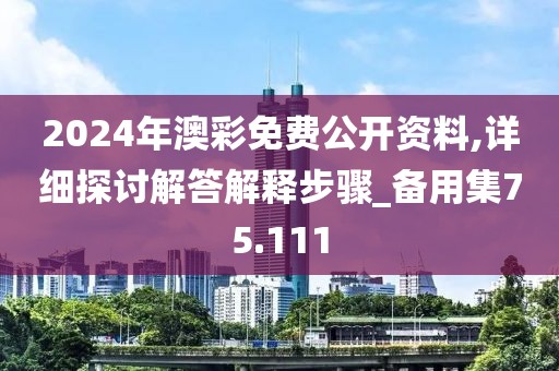 2024年澳彩免费公开资料,详细探讨解答解释步骤_备用集75.111