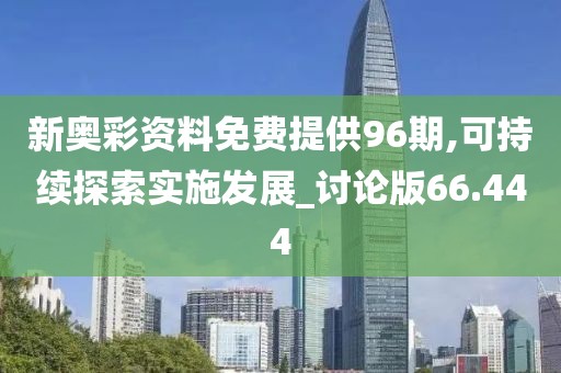 新奥彩资料免费提供96期,可持续探索实施发展_讨论版66.444