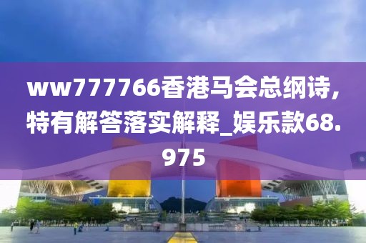 ww777766香港马会总纲诗,特有解答落实解释_娱乐款68.975