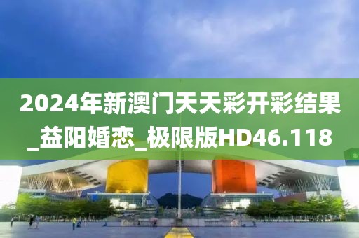 2024年新澳门天天彩开彩结果_益阳婚恋_极限版HD46.118