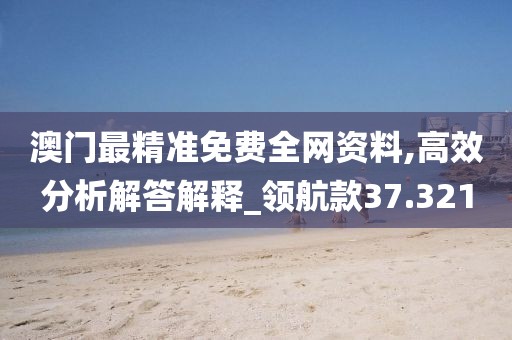 澳门最精准免费全网资料,高效分析解答解释_领航款37.321