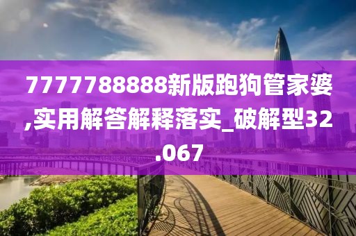 7777788888新版跑狗管家婆,实用解答解释落实_破解型32.067