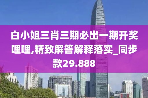 白小姐三肖三期必出一期开奖哩哩,精致解答解释落实_同步款29.888