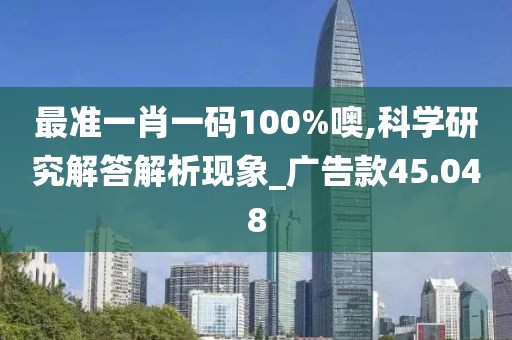 最准一肖一码100%噢,科学研究解答解析现象_广告款45.048