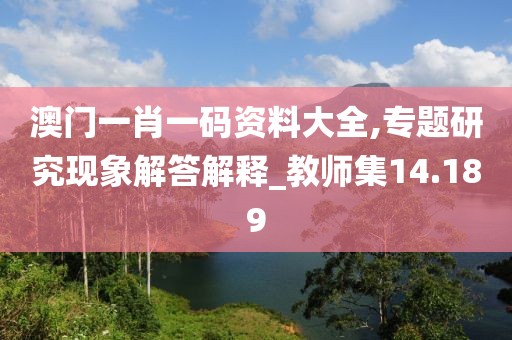 澳门一肖一码资料大全,专题研究现象解答解释_教师集14.189