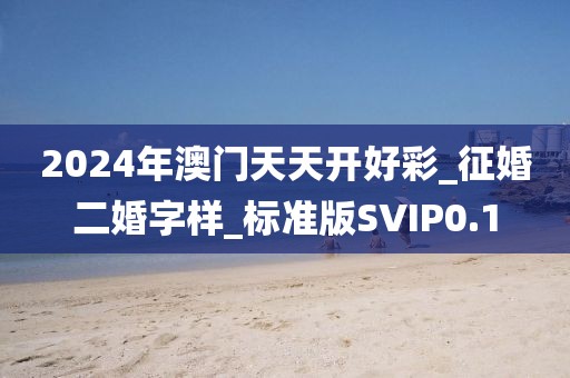 2024年澳门天天开好彩_征婚二婚字样_标准版SVIP0.1
