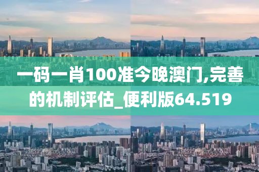 一码一肖100准今晚澳门,完善的机制评估_便利版64.519