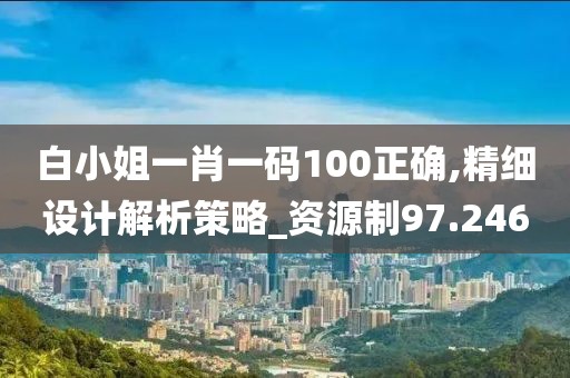 白小姐一肖一码100正确,精细设计解析策略_资源制97.246