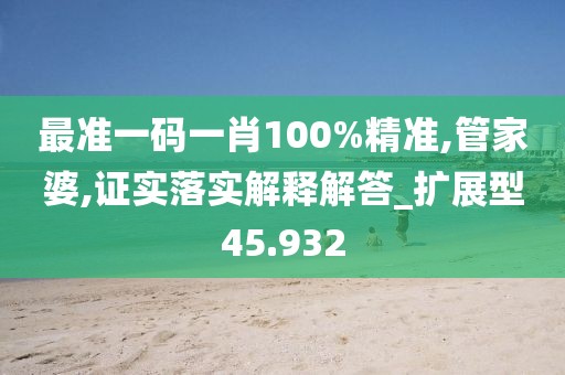 最准一码一肖100%精准,管家婆,证实落实解释解答_扩展型45.932