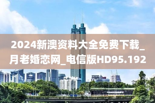2024新澳资料大全免费下载_月老婚恋网_电信版HD95.192