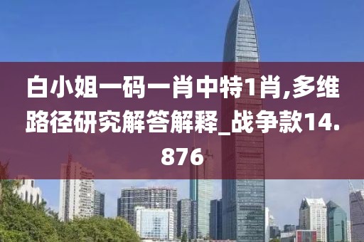 白小姐一码一肖中特1肖,多维路径研究解答解释_战争款14.876