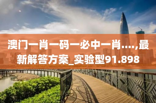 澳门一肖一码一必中一肖....,最新解答方案_实验型91.898