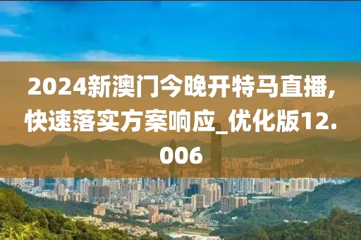 2024新澳门今晚开特马直播,快速落实方案响应_优化版12.006