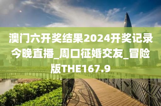 澳门六开奖结果2024开奖记录今晚直播_周口征婚交友_冒险版THE167.9