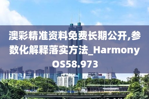澳彩精准资料免费长期公开,参数化解释落实方法_HarmonyOS58.973