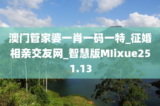 澳门管家婆一肖一码一特_征婚相亲交友网_智慧版MIixue251.13