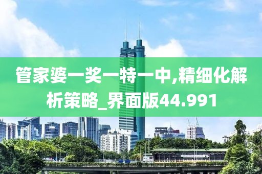 管家婆一奖一特一中,精细化解析策略_界面版44.991