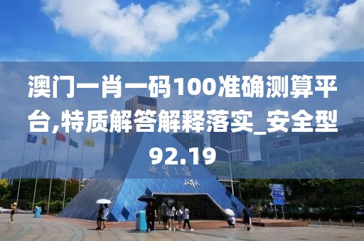 澳门一肖一码100准确测算平台,特质解答解释落实_安全型92.19