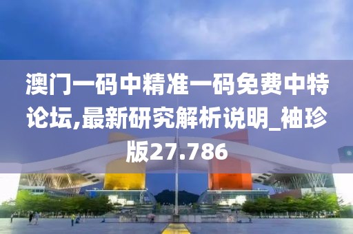 澳门一码中精准一码免费中特论坛,最新研究解析说明_袖珍版27.786