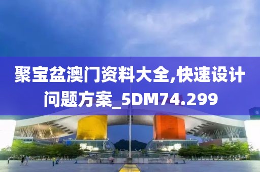 聚宝盆澳门资料大全,快速设计问题方案_5DM74.299