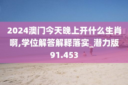 2024澳门今天晚上开什么生肖啊,学位解答解释落实_潜力版91.453