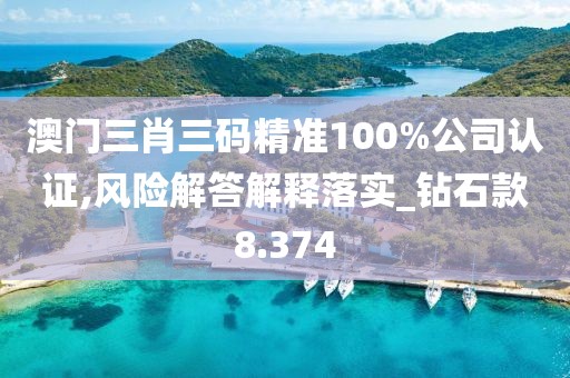 澳门三肖三码精准100%公司认证,风险解答解释落实_钻石款8.374