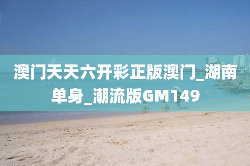 澳门天天六开彩正版澳门_湖南单身_潮流版GM149