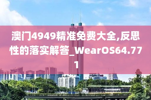 澳门4949精准免费大全,反思性的落实解答_WearOS64.771