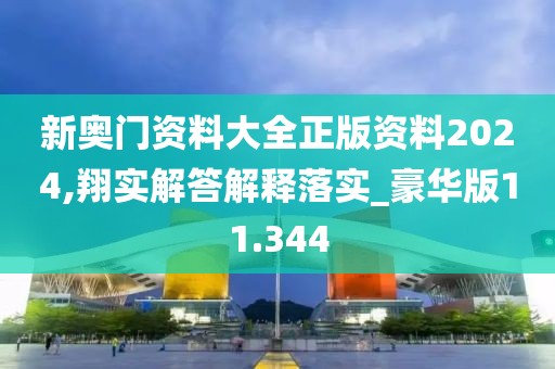 新奥门资料大全正版资料2024,翔实解答解释落实_豪华版11.344