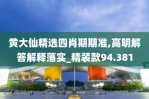 黄大仙精选四肖期期准,高明解答解释落实_精装款94.381