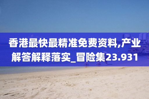 香港最快最精准免费资料,产业解答解释落实_冒险集23.931