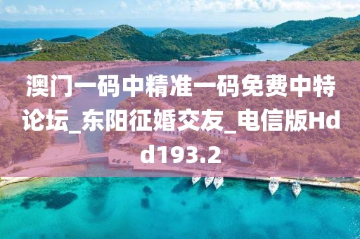 澳门一码中精准一码免费中特论坛_东阳征婚交友_电信版Hdd193.2