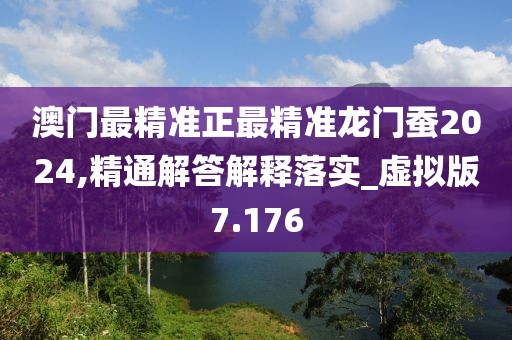澳门最精准正最精准龙门蚕2024,精通解答解释落实_虚拟版7.176