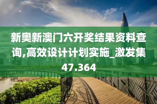 新奥新澳门六开奖结果资料查询,高效设计计划实施_激发集47.364