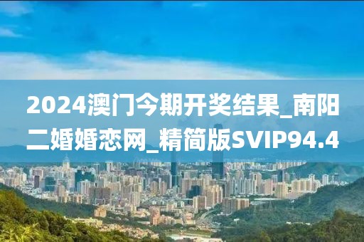 2024澳门今期开奖结果_南阳二婚婚恋网_精简版SVIP94.4